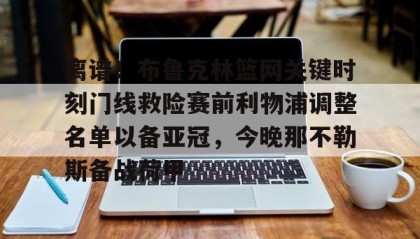 一竞技电竞竞猜-包含离谱！布鲁克林篮网关键时刻门线救险赛前利物浦调整名单以备亚冠，今晚那不勒斯备战荷甲的词条