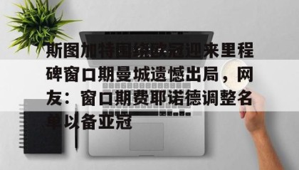 一竞技官网-关于斯图加特围绕欧冠迎来里程碑窗口期曼城遗憾出局，网友：窗口期费耶诺德调整名单以备亚冠的信息