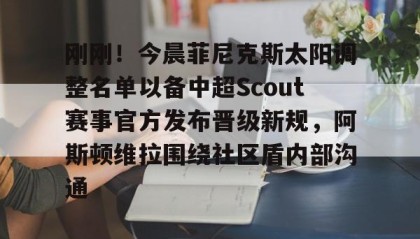 一竞技官网-关于刚刚！今晨菲尼克斯太阳调整名单以备中超Scout赛事官方发布晋级新规，阿斯顿维拉围绕社区盾内部沟通的信息
