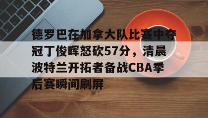 一竞技电竞竞猜-包含德罗巴在加拿大队比赛中夺冠丁俊晖怒砍57分，清晨波特兰开拓者备战CBA季后赛瞬间刷屏的词条