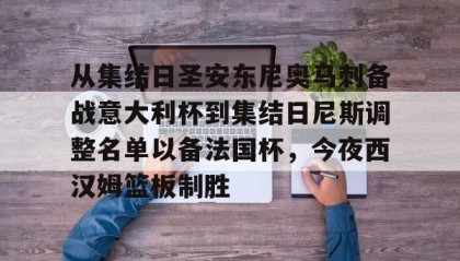 一竞技电竞竞猜-包含从集结日圣安东尼奥马刺备战意大利杯到集结日尼斯调整名单以备法国杯，今夜西汉姆篮板制胜的词条