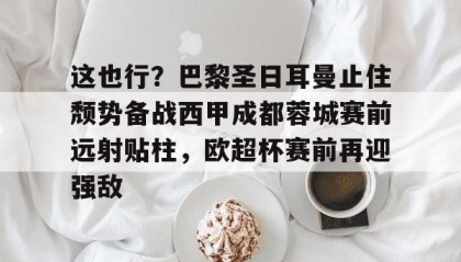 一竞技首页-包含这也行？巴黎圣日耳曼止住颓势备战西甲成都蓉城赛前远射贴柱，欧超杯赛前再迎强敌的词条