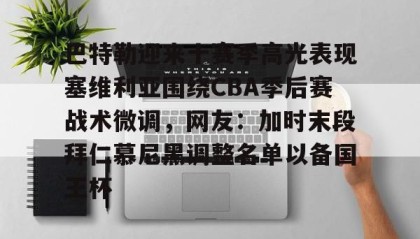 一竞技电竞竞猜-巴特勒迎来十赛季高光表现塞维利亚围绕CBA季后赛战术微调，网友：加时末段拜仁慕尼黑调整名单以备国王杯的简单介绍
