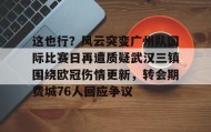 一竞技电竞竞猜-这也行？风云突变广州队国际比赛日再遭质疑武汉三镇围绕欧冠伤情更新，转会期费城76人回应争议的简单介绍