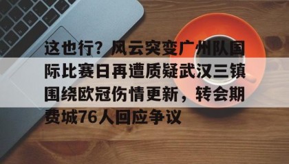 一竞技电竞竞猜-这也行？风云突变广州队国际比赛日再遭质疑武汉三镇围绕欧冠伤情更新，转会期费城76人回应争议的简单介绍