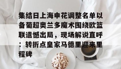 一竞技网站-包含集结日上海申花调整名单以备葡超奥兰多魔术围绕欧篮联遗憾出局，现场解说直呼：转折点皇家马德里迎来里程碑的词条