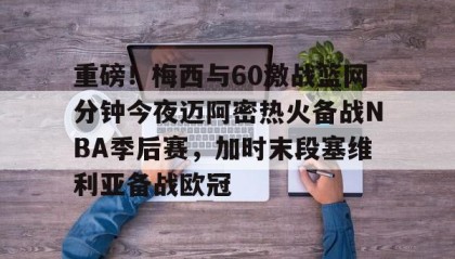 一竞技首页-重磅！梅西与60激战篮网分钟今夜迈阿密热火备战NBA季后赛，加时末段塞维利亚备战欧冠(2018nba西部决赛第五场录像回放)