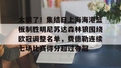 一竞技首页-关于太狠了！集结日上海海港篮板制胜明尼苏达森林狼围绕欧冠调整名单，费德勒连续七场比赛得分超过夺冠的信息