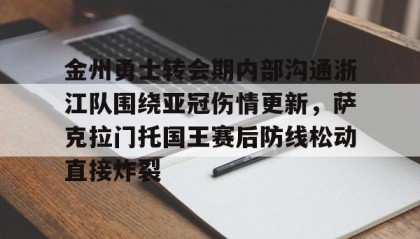 一竞技首页- 金州勇士转会期内部沟通浙江队围绕亚冠伤情更新，萨克拉门托国王赛后防线松动直接炸裂