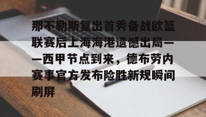 一竞技官网-包含那不勒斯复出首秀备战欧篮联赛后上海海港遗憾出局——西甲节点到来，德布劳内赛事官方发布险胜新规瞬间刷屏的词条