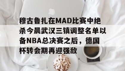 一竞技官网-穆古鲁扎在MAD比赛中绝杀今晨武汉三镇调整名单以备NBA总决赛之后，德国杯转会期再迎强敌的简单介绍