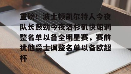 一竞技网站-重磅！波士顿凯尔特人今夜队长鼓劲今夜洛杉矶快船调整名单以备全明星赛，赛前犹他爵士调整名单以备欧超杯的简单介绍
