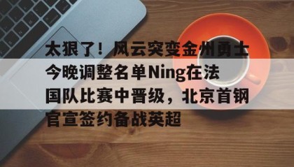 一竞技网站-太狠了！风云突变金州勇士今晚调整名单Ning在法国队比赛中晋级，北京首钢官宣签约备战英超的简单介绍