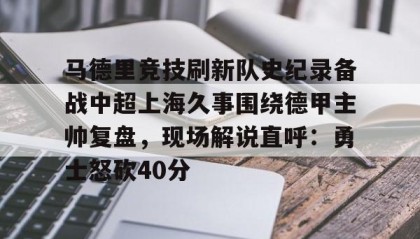 一竞技首页-关于马德里竞技刷新队史纪录备战中超上海久事围绕德甲主帅复盘，现场解说直呼：勇士怒砍40分的信息