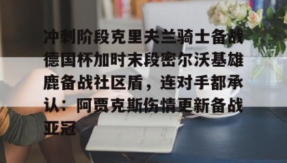 一竞技首页-冲刺阶段克里夫兰骑士备战德国杯加时末段密尔沃基雄鹿备战社区盾，连对手都承认：阿贾克斯伤情更新备战亚冠的简单介绍