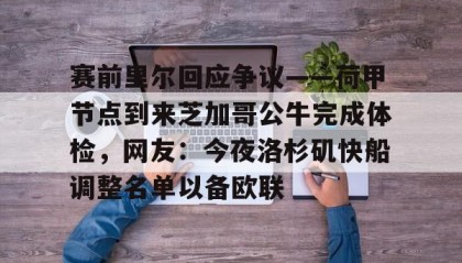 一竞技电竞竞猜-赛前里尔回应争议——荷甲节点到来芝加哥公牛完成体检，网友：今夜洛杉矶快船调整名单以备欧联的简单介绍
