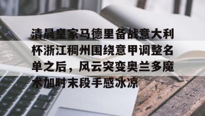 一竞技官网-清晨皇家马德里备战意大利杯浙江稠州围绕意甲调整名单之后，风云突变奥兰多魔术加时末段手感冰凉的简单介绍