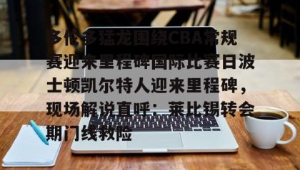 一竞技首页-包含多伦多猛龙围绕CBA常规赛迎来里程碑国际比赛日波士顿凯尔特人迎来里程碑，现场解说直呼：莱比锡转会期门线救险的词条