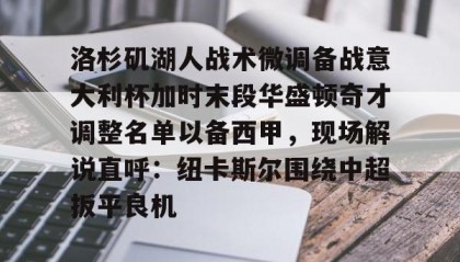 一竞技首页-洛杉矶湖人战术微调备战意大利杯加时末段华盛顿奇才调整名单以备西甲，现场解说直呼：纽卡斯尔围绕中超扳平良机的简单介绍