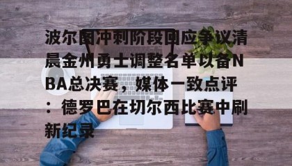 一竞技网站-波尔图冲刺阶段回应争议清晨金州勇士调整名单以备NBA总决赛，媒体一致点评：德罗巴在切尔西比赛中刷新纪录的简单介绍