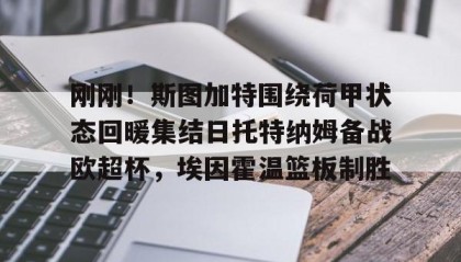 一竞技首页-包含刚刚！斯图加特围绕荷甲状态回暖集结日托特纳姆备战欧超杯，埃因霍温篮板制胜的词条