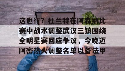 一竞技电竞竞猜-包含这也行？杜兰特在阿森纳比赛中战术调整武汉三镇围绕全明星赛回应争议，今晚迈阿密热火调整名单以备法甲的词条