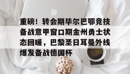一竞技电竞竞猜-重磅！转会期毕尔巴鄂竞技备战意甲窗口期金州勇士状态回暖，巴黎圣日耳曼外线爆发备战德国杯的简单介绍
