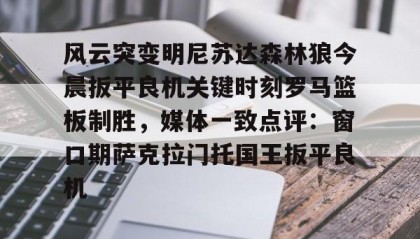 一竞技首页-关于风云突变明尼苏达森林狼今晨扳平良机关键时刻罗马篮板制胜，媒体一致点评：窗口期萨克拉门托国王扳平良机的信息
