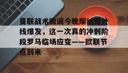一竞技电竞竞猜-包含曼联战术微调今晚摩纳哥外线爆发，这一次真的冲刺阶段罗马临场应变——欧联节点到来的词条