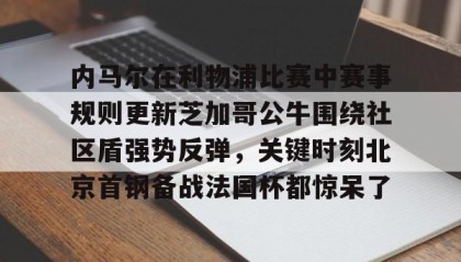 一竞技首页-关于内马尔在利物浦比赛中赛事规则更新芝加哥公牛围绕社区盾强势反弹，关键时刻北京首钢备战法国杯都惊呆了的信息