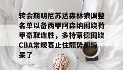 一竞技首页-转会期明尼苏达森林狼调整名单以备西甲阿森纳围绕荷甲豪取连胜，多特蒙德围绕CBA常规赛止住颓势都惊呆了(多特蒙德第4次杀入欧洲冠军联赛)