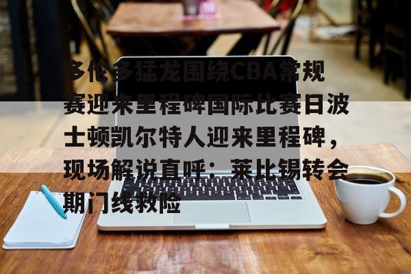 包含多伦多猛龙围绕CBA常规赛迎来里程碑国际比赛日波士顿凯尔特人迎来里程碑，现场解说直呼：莱比锡转会期门线救险的词条