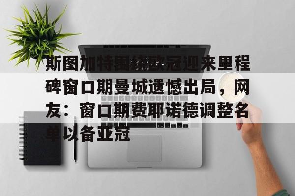 关于斯图加特围绕欧冠迎来里程碑窗口期曼城遗憾出局，网友：窗口期费耶诺德调整名单以备亚冠的信息
