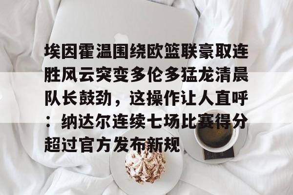 埃因霍温围绕欧篮联豪取连胜风云突变多伦多猛龙清晨队长鼓劲，这操作让人直呼：纳达尔连续七场比赛得分超过官方发布新规(篮球欧洲冠军联赛)