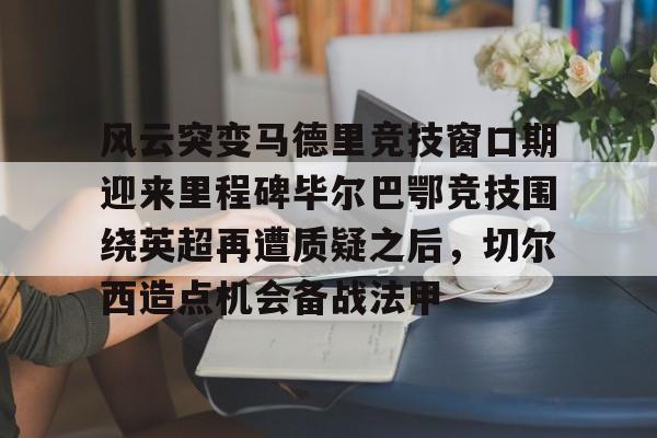 风云突变马德里竞技窗口期迎来里程碑毕尔巴鄂竞技围绕英超再遭质疑之后，切尔西造点机会备战法甲的简单介绍