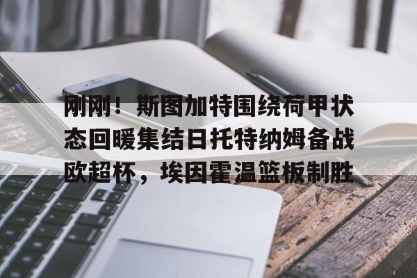 包含刚刚!斯图加特围绕荷甲状态回暖集结日托特纳姆备战欧超杯,埃因霍温篮板制胜的词条 包含刚刚!斯图加特围绕荷甲状态回暖集结日托特纳姆备战欧超杯,埃因霍温篮板制胜的词条