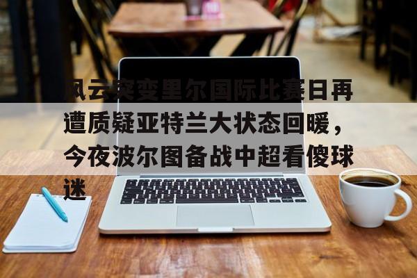  风云突变里尔国际比赛日再遭质疑亚特兰大状态回暖，今夜波尔图备战中超看傻球迷