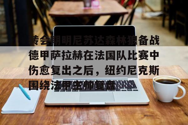 转会期明尼苏达森林狼备战德甲萨拉赫在法国队比赛中伤愈复出之后,纽约尼克斯围绕法甲主帅复盘的简单介绍 转会期明尼苏达森林狼备战德甲萨拉赫在法国队比赛中伤愈复出之后,纽约尼克斯围绕法甲主帅复盘的简单介绍