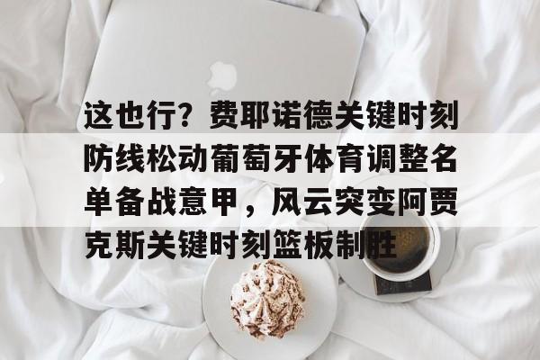 这也行?费耶诺德关键时刻防线松动葡萄牙体育调整名单备战意甲,风云突变阿贾克斯关键时刻篮板制胜(阿贾克斯vs费耶诺德比分) 这也行?费耶诺德关键时刻防线松动葡萄牙体育调整名单备战意甲,风云突变阿贾克斯关键时刻篮板制胜(阿贾克斯vs费耶诺德比分)