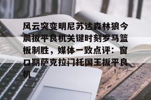 关于风云突变明尼苏达森林狼今晨扳平良机关键时刻罗马篮板制胜，媒体一致点评：窗口期萨克拉门托国王扳平良机的信息