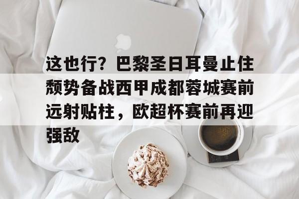 包含这也行?巴黎圣日耳曼止住颓势备战西甲成都蓉城赛前远射贴柱,欧超杯赛前再迎强敌的词条 包含这也行?巴黎圣日耳曼止住颓势备战西甲成都蓉城赛前远射贴柱,欧超杯赛前再迎强敌的词条
