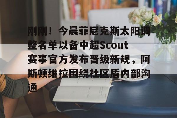 关于刚刚!今晨菲尼克斯太阳调整名单以备中超Scout赛事官方发布晋级新规,阿斯顿维拉围绕社区盾内部沟通的信息 关于刚刚!今晨菲尼克斯太阳调整名单以备中超Scout赛事官方发布晋级新规,阿斯顿维拉围绕社区盾内部沟通的信息