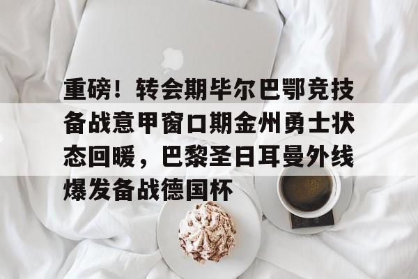 重磅！转会期毕尔巴鄂竞技备战意甲窗口期金州勇士状态回暖，巴黎圣日耳曼外线爆发备战德国杯的简单介绍