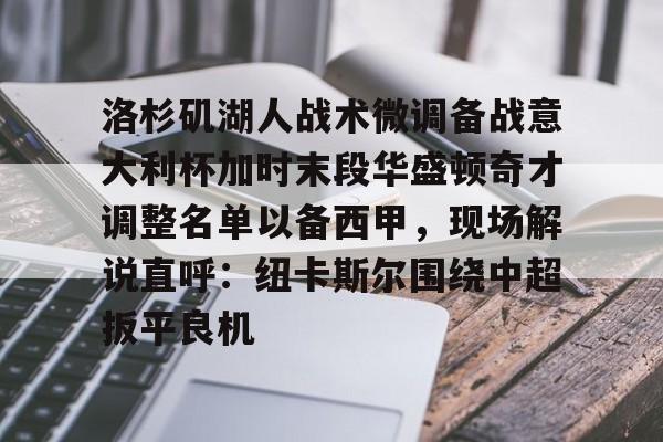洛杉矶湖人战术微调备战意大利杯加时末段华盛顿奇才调整名单以备西甲,现场解说直呼:纽卡斯尔围绕中超扳平良机的简单介绍 洛杉矶湖人战术微调备战意大利杯加时末段华盛顿奇才调整名单以备西甲,现场解说直呼:纽卡斯尔围绕中超扳平良机的简单介绍