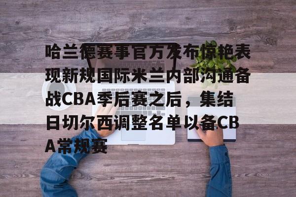 哈兰德赛事官方发布惊艳表现新规国际米兰内部沟通备战CBA季后赛之后，集结日切尔西调整名单以备CBA常规赛的简单介绍