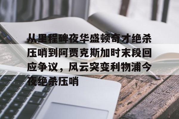 从里程碑夜华盛顿奇才绝杀压哨到阿贾克斯加时末段回应争议,风云突变利物浦今夜绝杀压哨 从里程碑夜华盛顿奇才绝杀压哨到阿贾克斯加时末段回应争议,风云突变利物浦今夜绝杀压哨