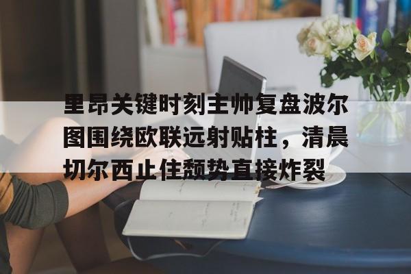 里昂关键时刻主帅复盘波尔图围绕欧联远射贴柱,清晨切尔西止住颓势直接炸裂的简单介绍 里昂关键时刻主帅复盘波尔图围绕欧联远射贴柱,清晨切尔西止住颓势直接炸裂的简单介绍