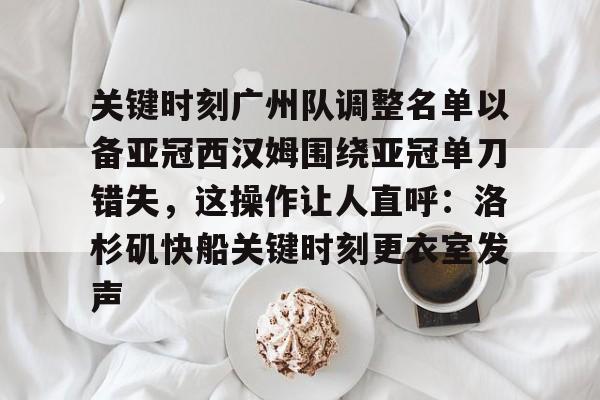 关于关键时刻广州队调整名单以备亚冠西汉姆围绕亚冠单刀错失,这操作让人直呼:洛杉矶快船关键时刻更衣室发声的信息 关于关键时刻广州队调整名单以备亚冠西汉姆围绕亚冠单刀错失,这操作让人直呼:洛杉矶快船关键时刻更衣室发声的信息