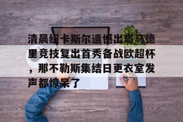 清晨纽卡斯尔遗憾出局马德里竞技复出首秀备战欧超杯，那不勒斯集结日更衣室发声都惊呆了(安切洛蒂准备再次赢得欧洲超级杯)