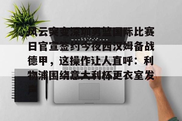 风云突变深圳男篮国际比赛日官宣签约今夜西汉姆备战德甲，这操作让人直呼：利物浦围绕意大利杯更衣室发声的简单介绍